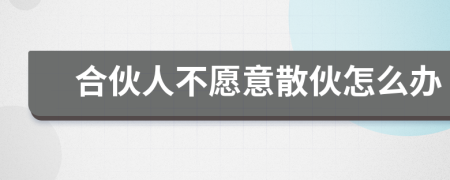 合伙人不愿意散伙怎么办