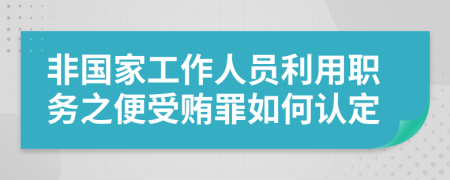 非国家工作人员利用职务之便受贿罪如何认定