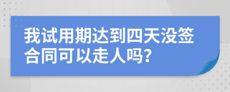 我试用期达到四天没签合同可以走人吗？