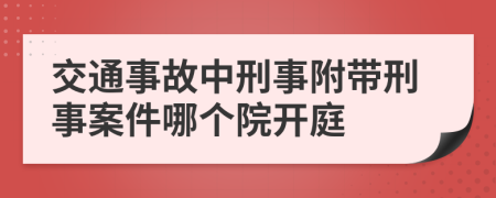 交通事故中刑事附带刑事案件哪个院开庭