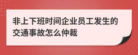 非上下班时间企业员工发生的交通事故怎么仲裁