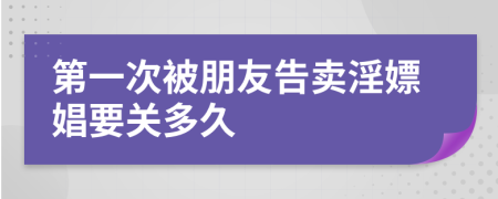 第一次被朋友告卖淫嫖娼要关多久