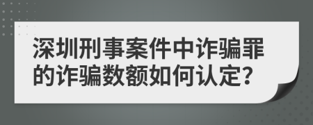 深圳刑事案件中诈骗罪的诈骗数额如何认定？