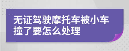 无证驾驶摩托车被小车撞了要怎么处理