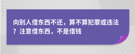 向别人借东西不还，算不算犯罪或违法？注意借东西，不是借钱