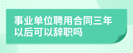 事业单位聘用合同三年以后可以辞职吗