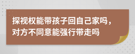 探视权能带孩子回自己家吗，对方不同意能强行带走吗