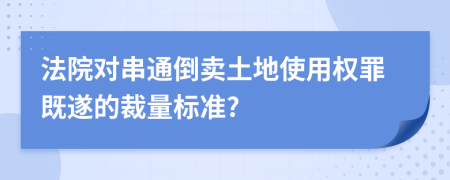 法院对串通倒卖土地使用权罪既遂的裁量标准?