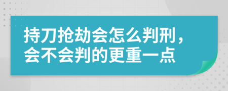 持刀抢劫会怎么判刑，会不会判的更重一点