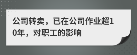 公司转卖，已在公司作业超10年，对职工的影响