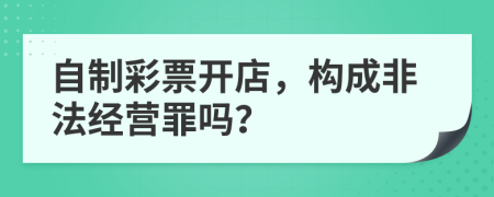 自制彩票开店，构成非法经营罪吗？