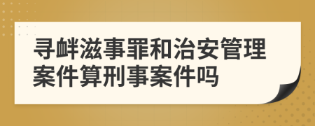 寻衅滋事罪和治安管理案件算刑事案件吗