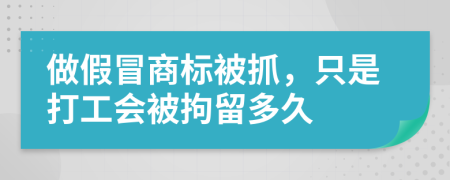 做假冒商标被抓，只是打工会被拘留多久