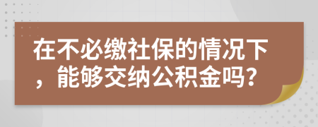 在不必缴社保的情况下，能够交纳公积金吗？
