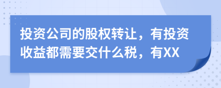 投资公司的股权转让，有投资收益都需要交什么税，有XX