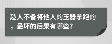 趁人不备将他人的玉器拿跑的，最坏的后果有哪些？