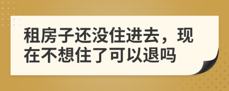 租房子还没住进去，现在不想住了可以退吗