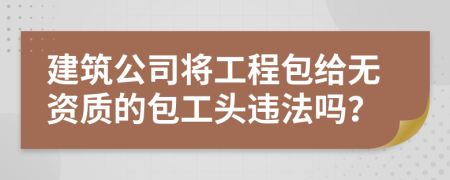 建筑公司将工程包给无资质的包工头违法吗？