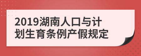 2019湖南人口与计划生育条例产假规定