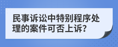 民事诉讼中特别程序处理的案件可否上诉？