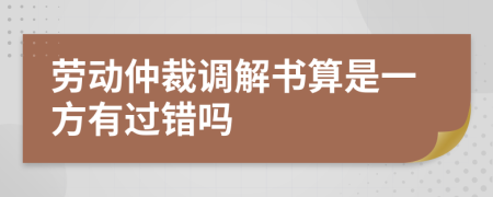 劳动仲裁调解书算是一方有过错吗