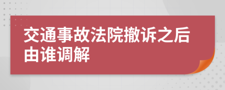 交通事故法院撤诉之后由谁调解