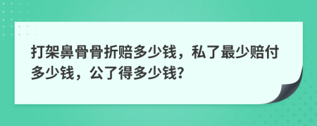 打架鼻骨骨折赔多少钱，私了最少赔付多少钱，公了得多少钱？