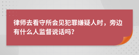 律师去看守所会见犯罪嫌疑人时，旁边有什么人监督说话吗？