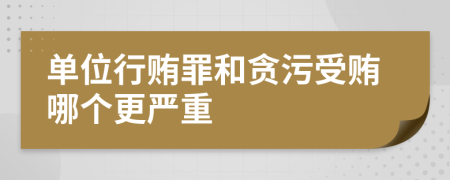 单位行贿罪和贪污受贿哪个更严重