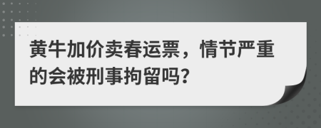 黄牛加价卖春运票，情节严重的会被刑事拘留吗？