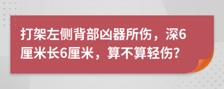 打架左侧背部凶器所伤，深6厘米长6厘米，算不算轻伤？