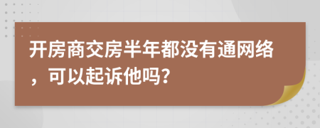 开房商交房半年都没有通网络，可以起诉他吗？