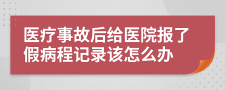 医疗事故后给医院报了假病程记录该怎么办