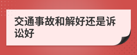 交通事故和解好还是诉讼好