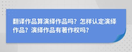 翻译作品算演绎作品吗？怎样认定演绎作品？演绎作品有著作权吗？