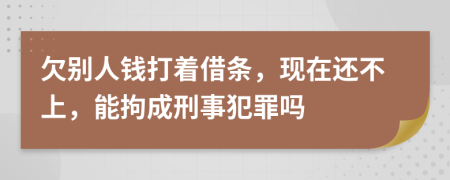 欠别人钱打着借条，现在还不上，能拘成刑事犯罪吗