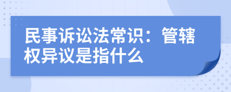 民事诉讼法常识：管辖权异议是指什么