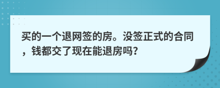 买的一个退网签的房。没签正式的合同，钱都交了现在能退房吗？