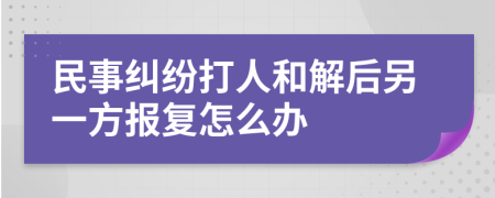 民事纠纷打人和解后另一方报复怎么办