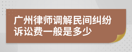 广州律师调解民间纠纷诉讼费一般是多少