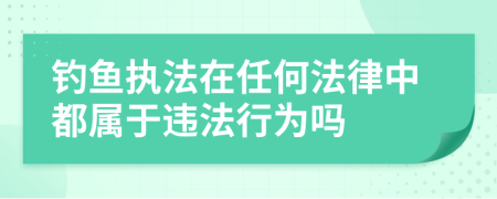 钓鱼执法在任何法律中都属于违法行为吗