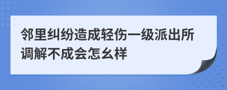 邻里纠纷造成轻伤一级派出所调解不成会怎幺样