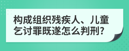 构成组织残疾人、儿童乞讨罪既遂怎么判刑?