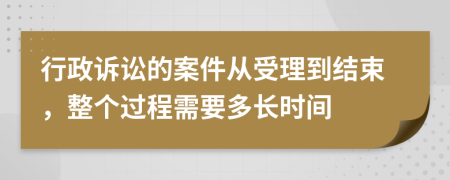 行政诉讼的案件从受理到结束，整个过程需要多长时间