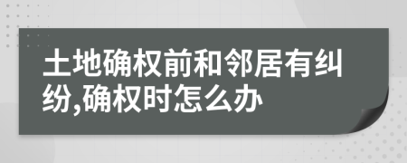 土地确权前和邻居有纠纷,确权时怎么办