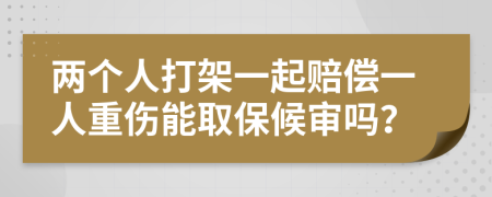 两个人打架一起赔偿一人重伤能取保候审吗？