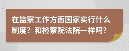 在监察工作方面国家实行什么制度？和检察院法院一样吗？