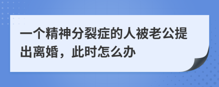 一个精神分裂症的人被老公提出离婚，此时怎么办
