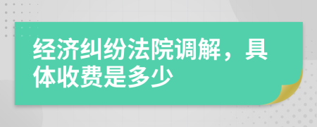 经济纠纷法院调解，具体收费是多少