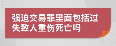 强迫交易罪里面包括过失致人重伤死亡吗